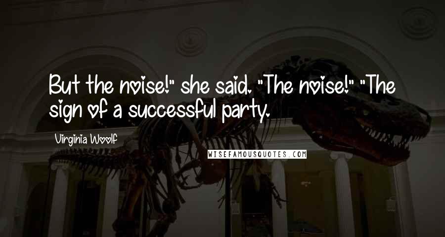 Virginia Woolf Quotes: But the noise!" she said. "The noise!" "The sign of a successful party.