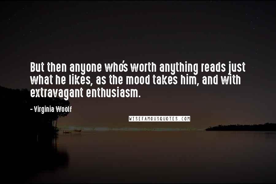 Virginia Woolf Quotes: But then anyone who's worth anything reads just what he likes, as the mood takes him, and with extravagant enthusiasm.