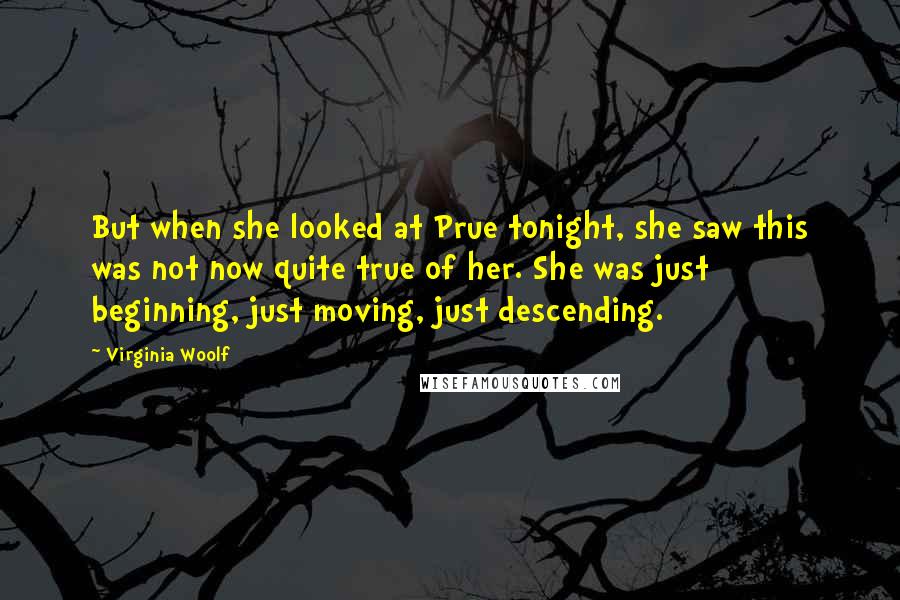 Virginia Woolf Quotes: But when she looked at Prue tonight, she saw this was not now quite true of her. She was just beginning, just moving, just descending.