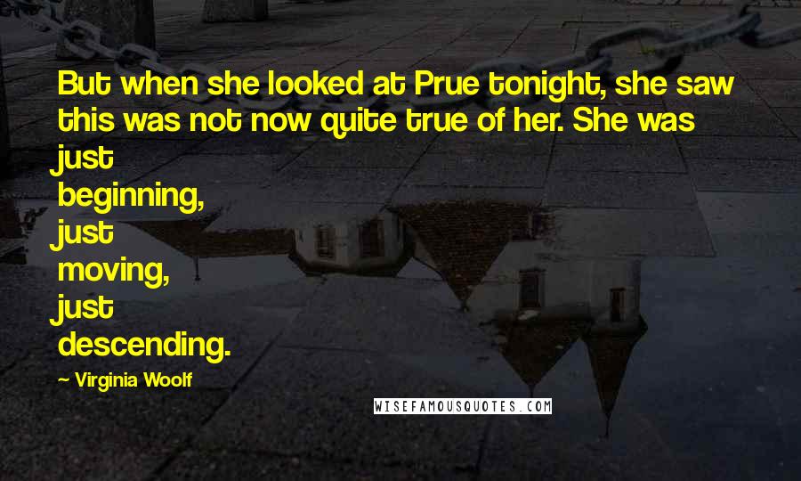 Virginia Woolf Quotes: But when she looked at Prue tonight, she saw this was not now quite true of her. She was just beginning, just moving, just descending.
