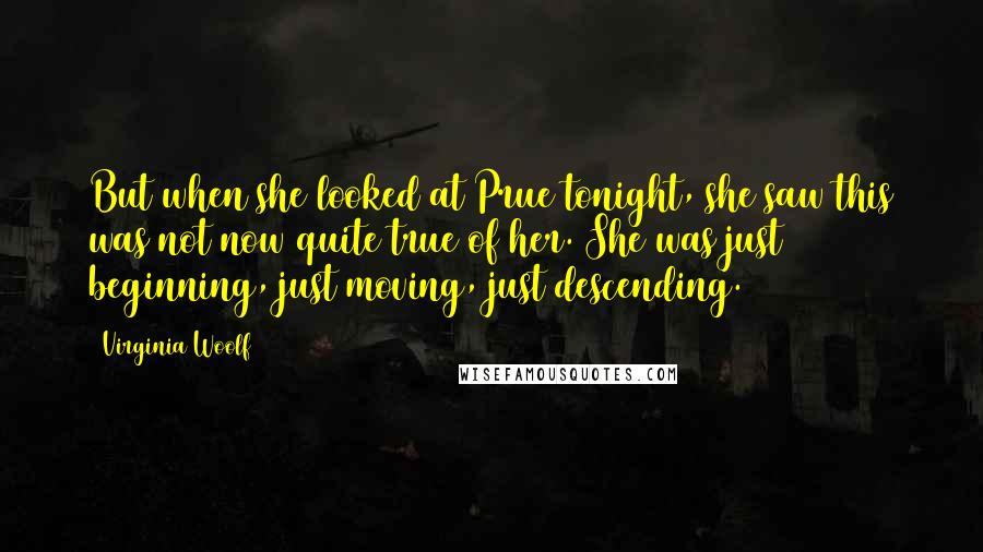 Virginia Woolf Quotes: But when she looked at Prue tonight, she saw this was not now quite true of her. She was just beginning, just moving, just descending.