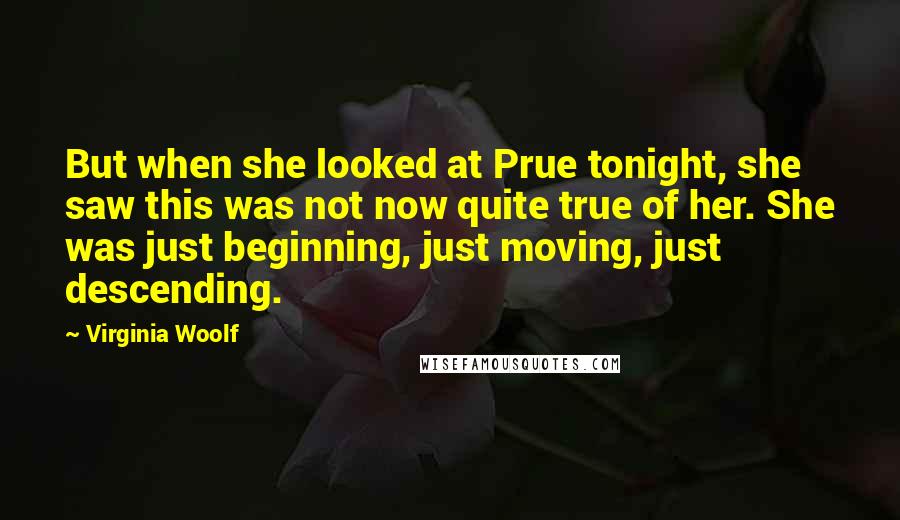 Virginia Woolf Quotes: But when she looked at Prue tonight, she saw this was not now quite true of her. She was just beginning, just moving, just descending.