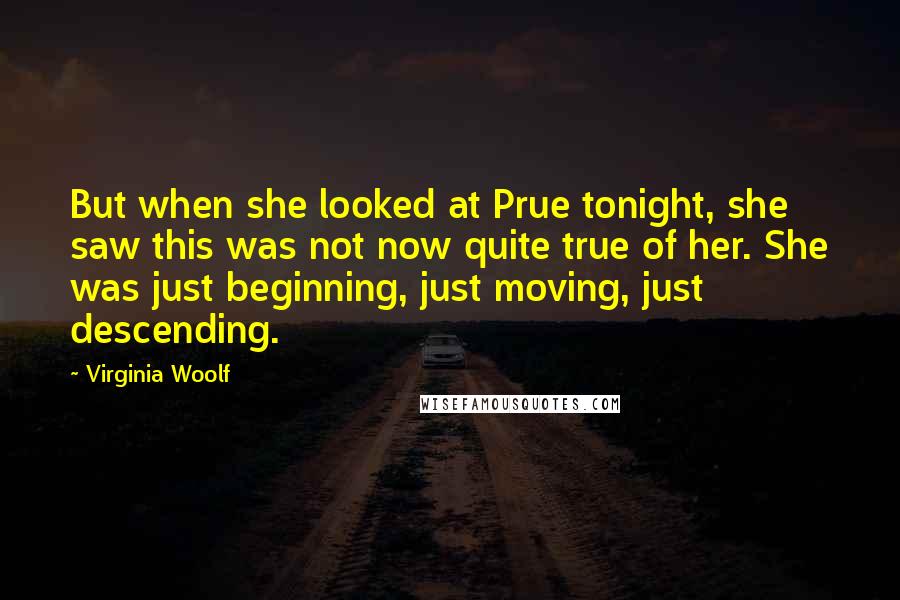 Virginia Woolf Quotes: But when she looked at Prue tonight, she saw this was not now quite true of her. She was just beginning, just moving, just descending.