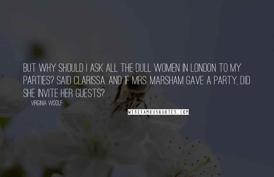 Virginia Woolf Quotes: But why should I ask all the dull women in London to my parties? said Clarissa. And if Mrs. Marsham gave a party, did she invite her guests?