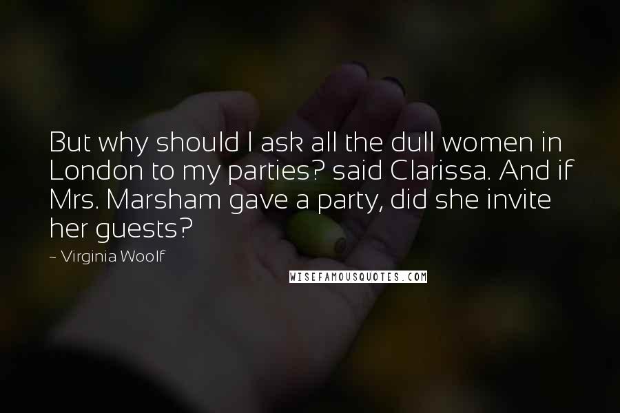 Virginia Woolf Quotes: But why should I ask all the dull women in London to my parties? said Clarissa. And if Mrs. Marsham gave a party, did she invite her guests?