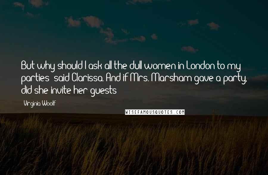 Virginia Woolf Quotes: But why should I ask all the dull women in London to my parties? said Clarissa. And if Mrs. Marsham gave a party, did she invite her guests?