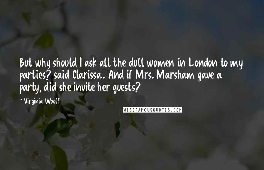 Virginia Woolf Quotes: But why should I ask all the dull women in London to my parties? said Clarissa. And if Mrs. Marsham gave a party, did she invite her guests?