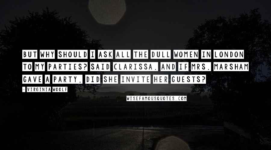 Virginia Woolf Quotes: But why should I ask all the dull women in London to my parties? said Clarissa. And if Mrs. Marsham gave a party, did she invite her guests?