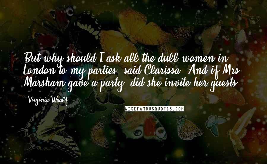 Virginia Woolf Quotes: But why should I ask all the dull women in London to my parties? said Clarissa. And if Mrs. Marsham gave a party, did she invite her guests?