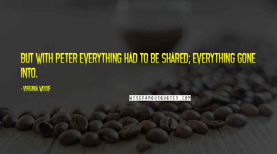 Virginia Woolf Quotes: But with Peter everything had to be shared; everything gone into.