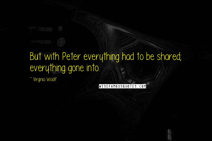 Virginia Woolf Quotes: But with Peter everything had to be shared; everything gone into.