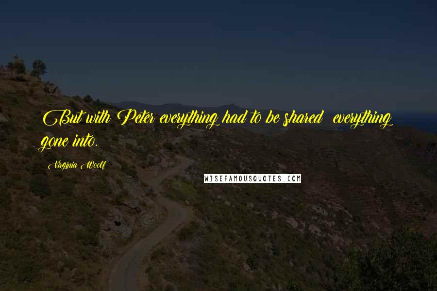 Virginia Woolf Quotes: But with Peter everything had to be shared; everything gone into.