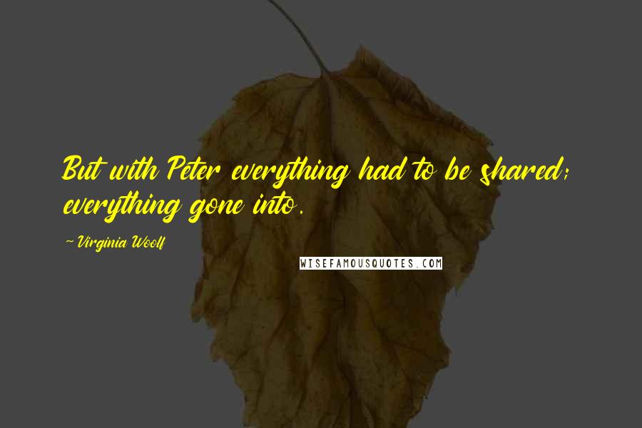 Virginia Woolf Quotes: But with Peter everything had to be shared; everything gone into.