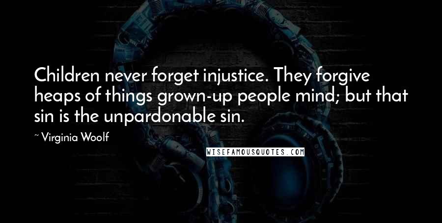 Virginia Woolf Quotes: Children never forget injustice. They forgive heaps of things grown-up people mind; but that sin is the unpardonable sin.