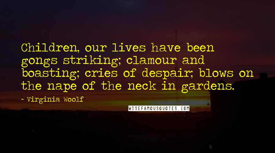 Virginia Woolf Quotes: Children, our lives have been gongs striking; clamour and boasting; cries of despair; blows on the nape of the neck in gardens.