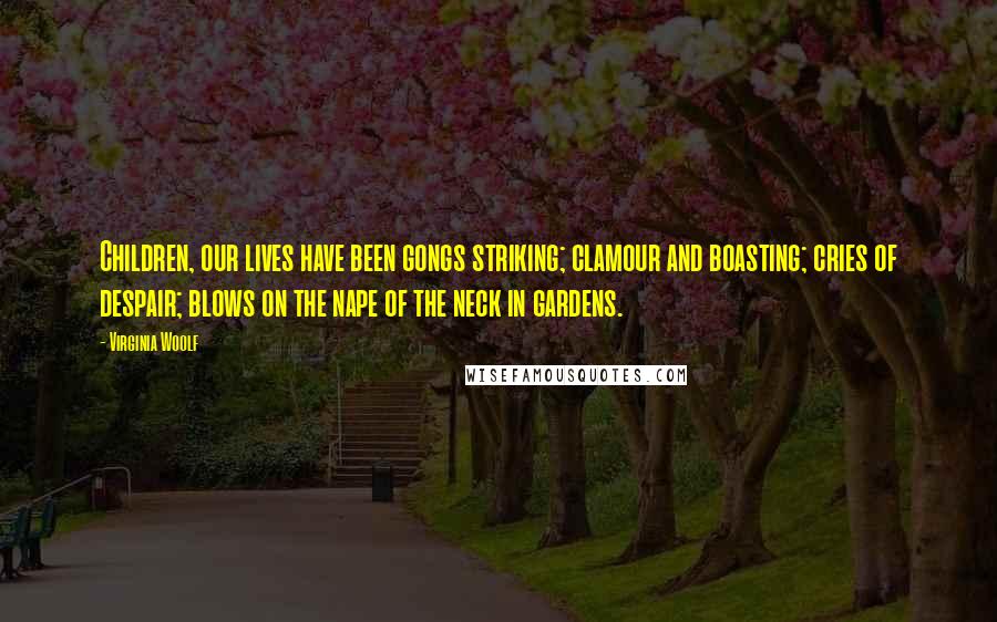 Virginia Woolf Quotes: Children, our lives have been gongs striking; clamour and boasting; cries of despair; blows on the nape of the neck in gardens.