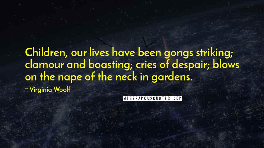 Virginia Woolf Quotes: Children, our lives have been gongs striking; clamour and boasting; cries of despair; blows on the nape of the neck in gardens.