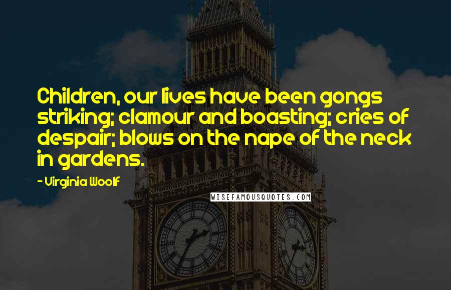 Virginia Woolf Quotes: Children, our lives have been gongs striking; clamour and boasting; cries of despair; blows on the nape of the neck in gardens.