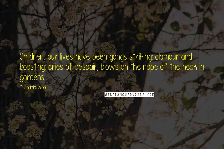 Virginia Woolf Quotes: Children, our lives have been gongs striking; clamour and boasting; cries of despair; blows on the nape of the neck in gardens.