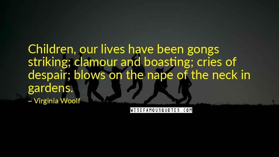 Virginia Woolf Quotes: Children, our lives have been gongs striking; clamour and boasting; cries of despair; blows on the nape of the neck in gardens.