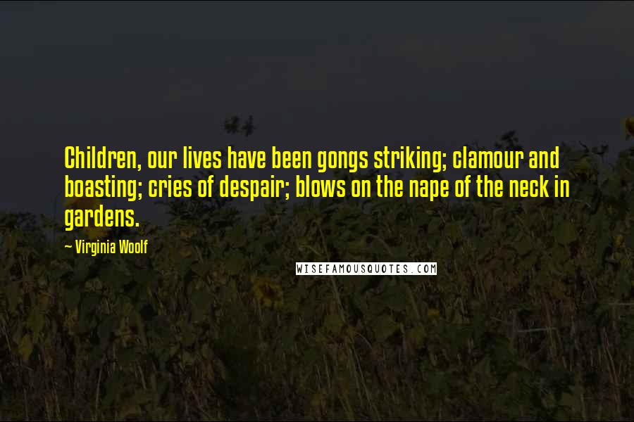 Virginia Woolf Quotes: Children, our lives have been gongs striking; clamour and boasting; cries of despair; blows on the nape of the neck in gardens.