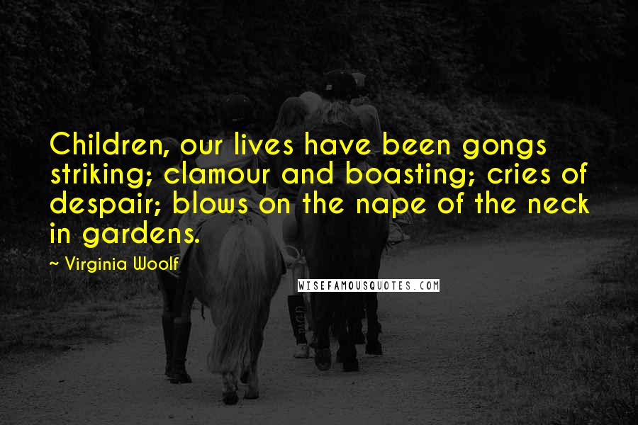 Virginia Woolf Quotes: Children, our lives have been gongs striking; clamour and boasting; cries of despair; blows on the nape of the neck in gardens.