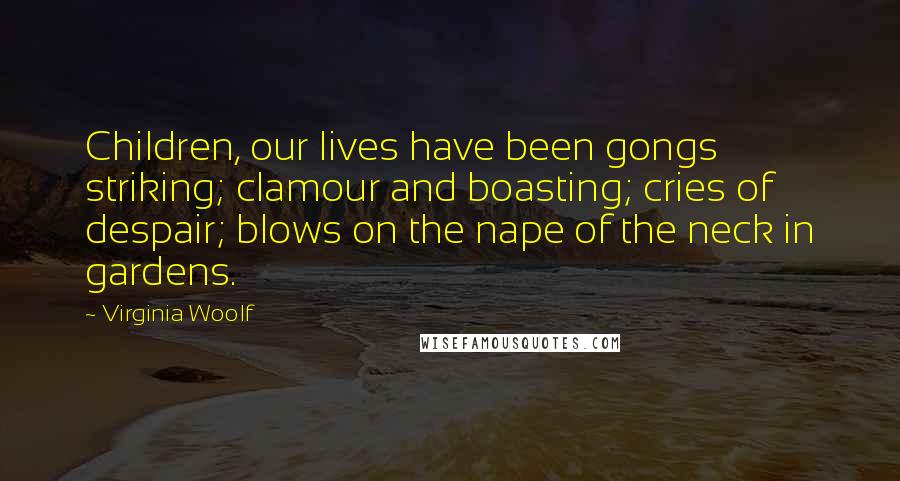 Virginia Woolf Quotes: Children, our lives have been gongs striking; clamour and boasting; cries of despair; blows on the nape of the neck in gardens.