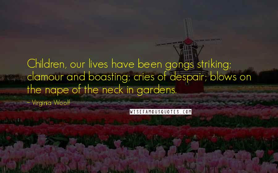 Virginia Woolf Quotes: Children, our lives have been gongs striking; clamour and boasting; cries of despair; blows on the nape of the neck in gardens.