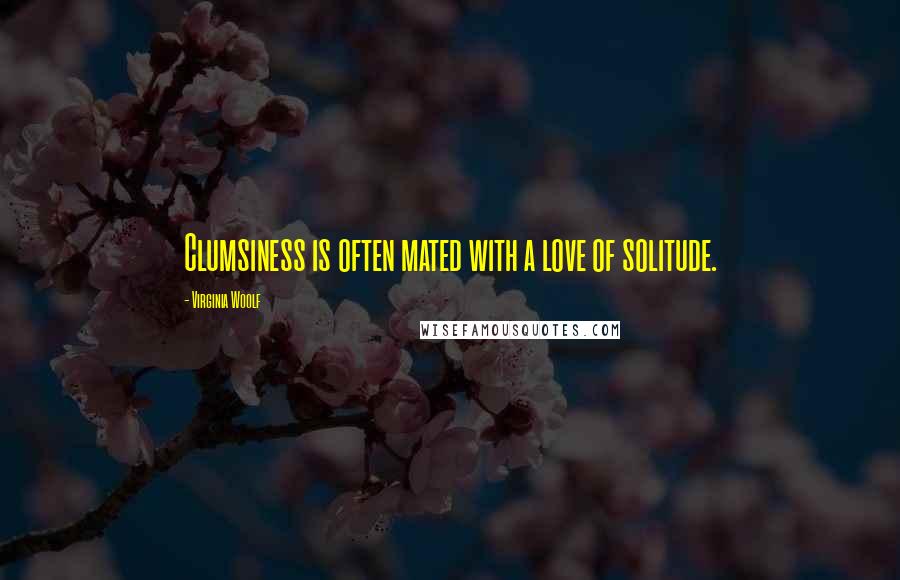 Virginia Woolf Quotes: Clumsiness is often mated with a love of solitude.