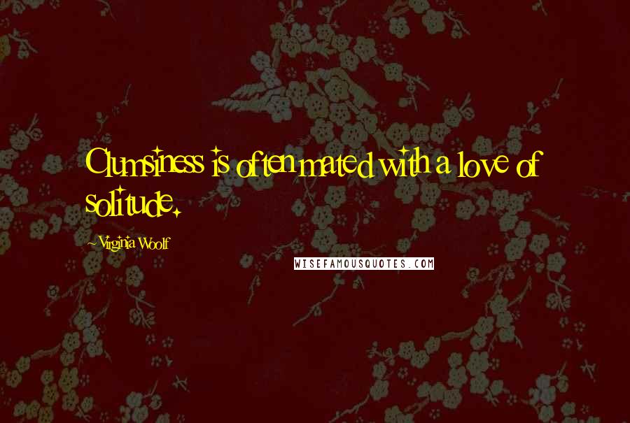 Virginia Woolf Quotes: Clumsiness is often mated with a love of solitude.