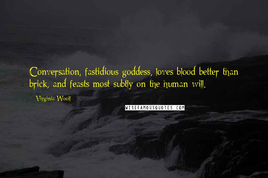 Virginia Woolf Quotes: Conversation, fastidious goddess, loves blood better than brick, and feasts most subtly on the human will.