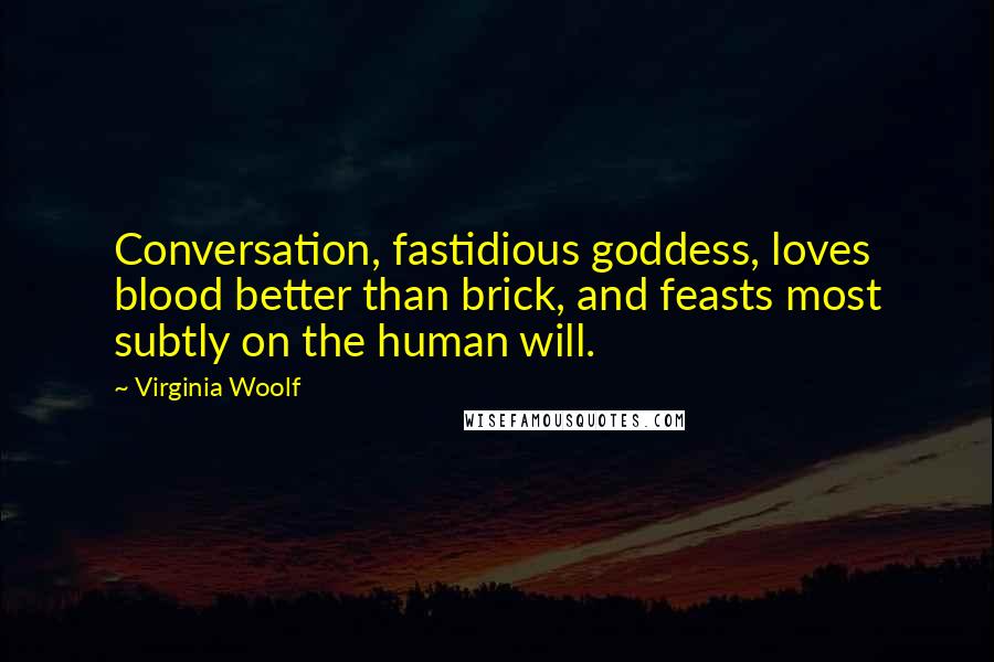 Virginia Woolf Quotes: Conversation, fastidious goddess, loves blood better than brick, and feasts most subtly on the human will.