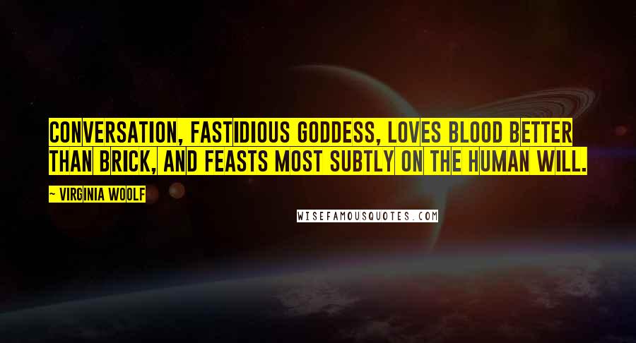 Virginia Woolf Quotes: Conversation, fastidious goddess, loves blood better than brick, and feasts most subtly on the human will.