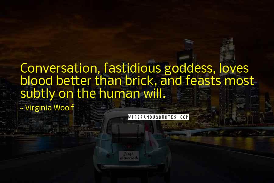 Virginia Woolf Quotes: Conversation, fastidious goddess, loves blood better than brick, and feasts most subtly on the human will.