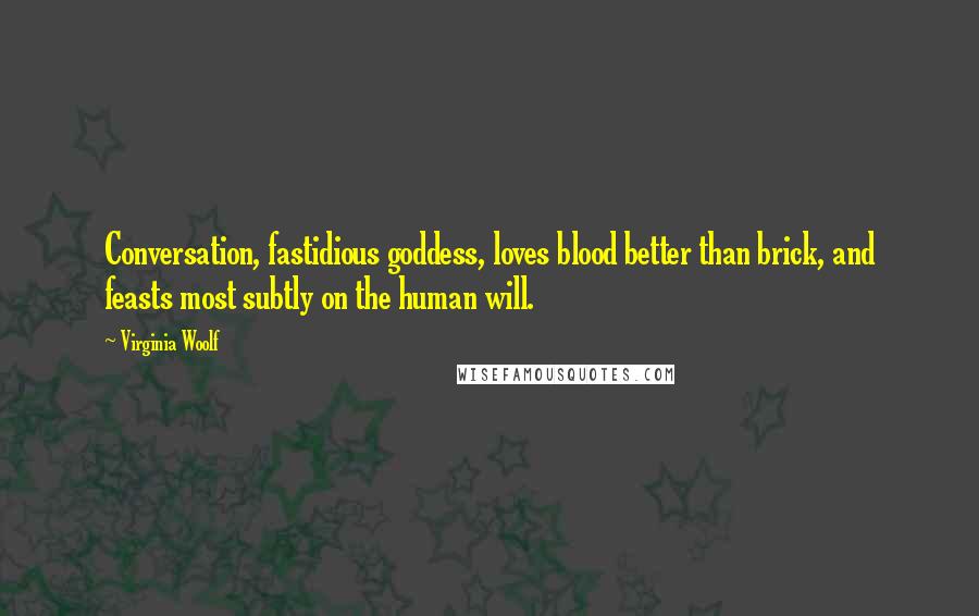 Virginia Woolf Quotes: Conversation, fastidious goddess, loves blood better than brick, and feasts most subtly on the human will.