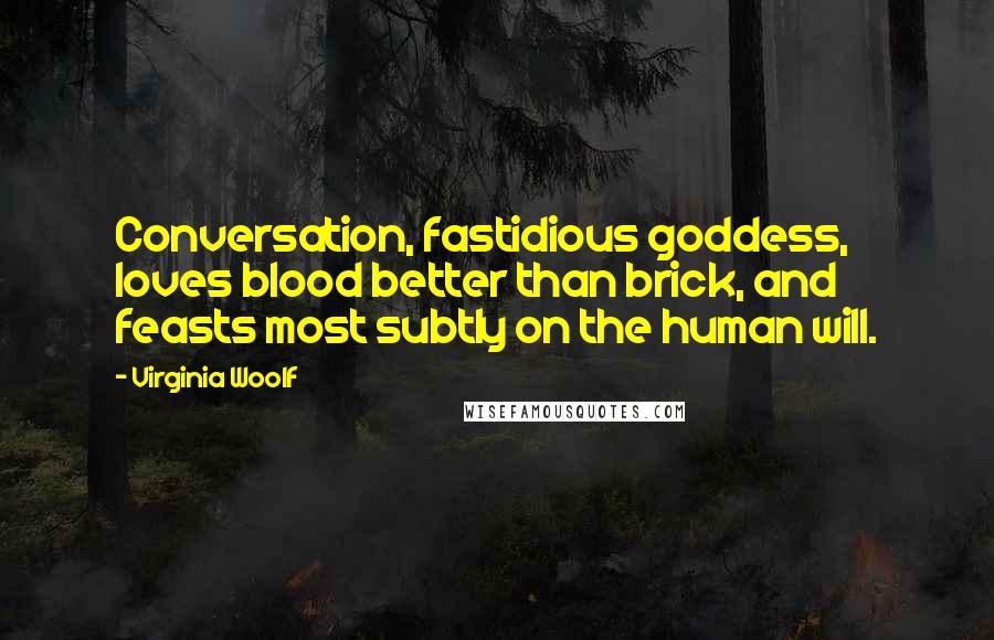 Virginia Woolf Quotes: Conversation, fastidious goddess, loves blood better than brick, and feasts most subtly on the human will.