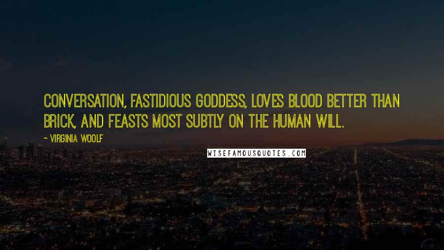 Virginia Woolf Quotes: Conversation, fastidious goddess, loves blood better than brick, and feasts most subtly on the human will.