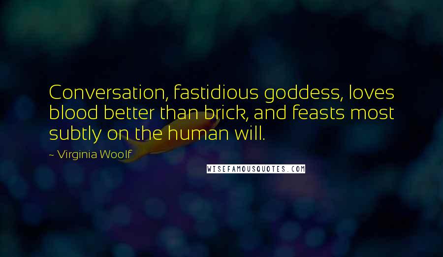 Virginia Woolf Quotes: Conversation, fastidious goddess, loves blood better than brick, and feasts most subtly on the human will.