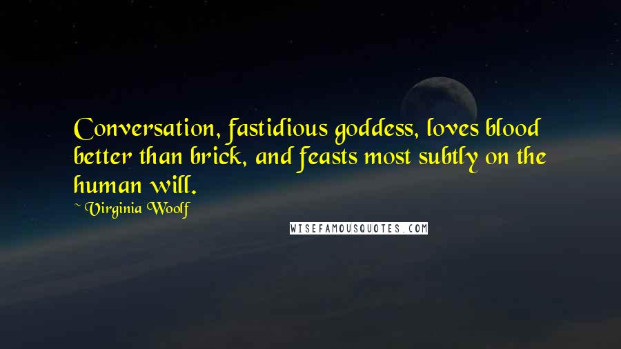 Virginia Woolf Quotes: Conversation, fastidious goddess, loves blood better than brick, and feasts most subtly on the human will.