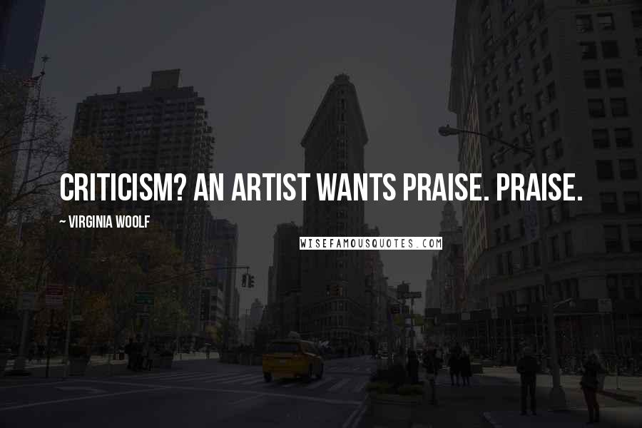 Virginia Woolf Quotes: Criticism? An artist wants praise. Praise.