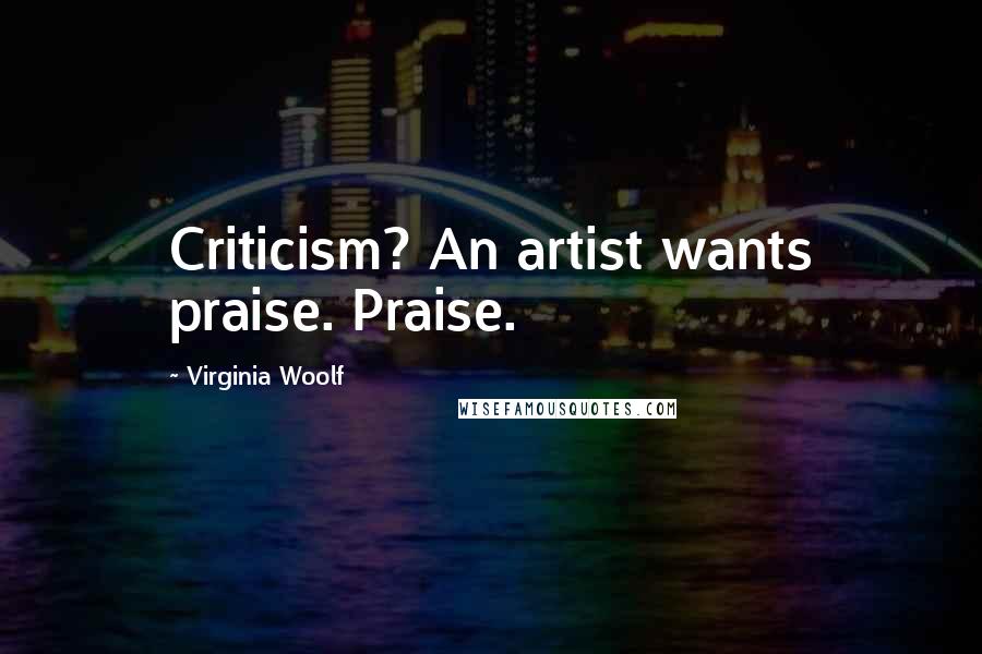 Virginia Woolf Quotes: Criticism? An artist wants praise. Praise.