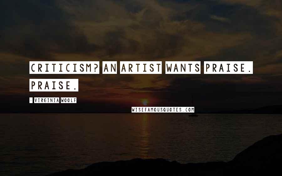 Virginia Woolf Quotes: Criticism? An artist wants praise. Praise.