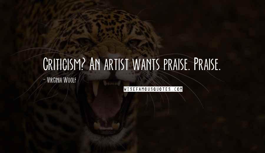 Virginia Woolf Quotes: Criticism? An artist wants praise. Praise.