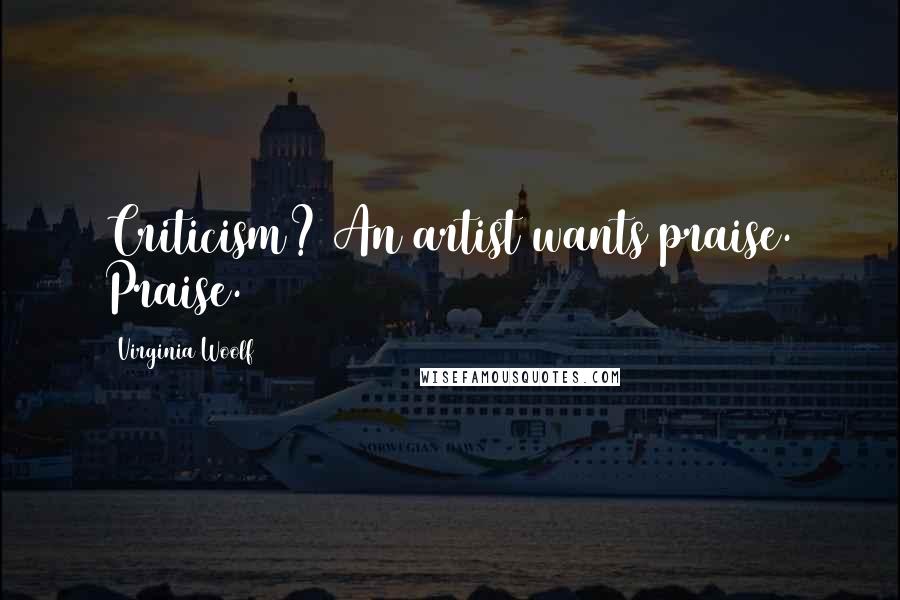 Virginia Woolf Quotes: Criticism? An artist wants praise. Praise.