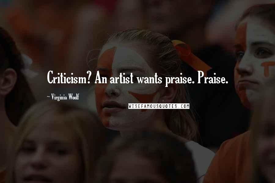 Virginia Woolf Quotes: Criticism? An artist wants praise. Praise.