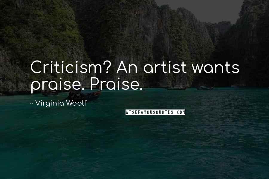 Virginia Woolf Quotes: Criticism? An artist wants praise. Praise.