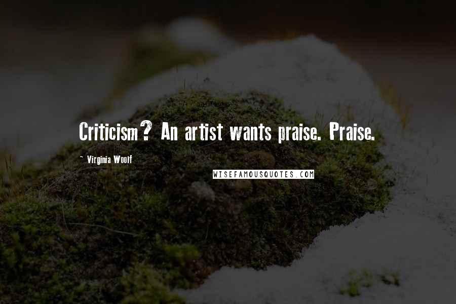 Virginia Woolf Quotes: Criticism? An artist wants praise. Praise.