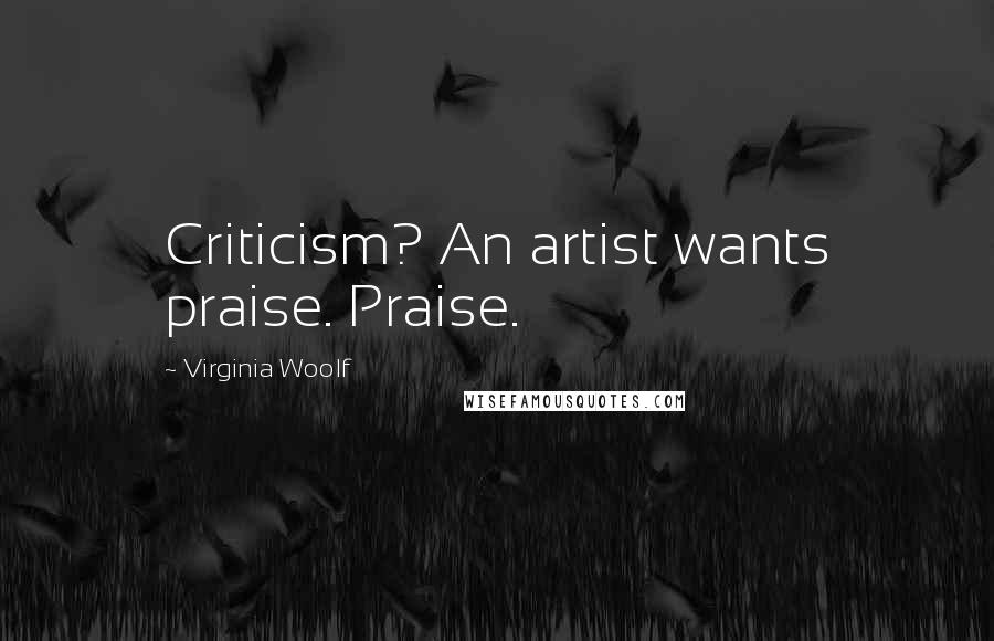 Virginia Woolf Quotes: Criticism? An artist wants praise. Praise.