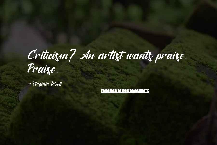 Virginia Woolf Quotes: Criticism? An artist wants praise. Praise.