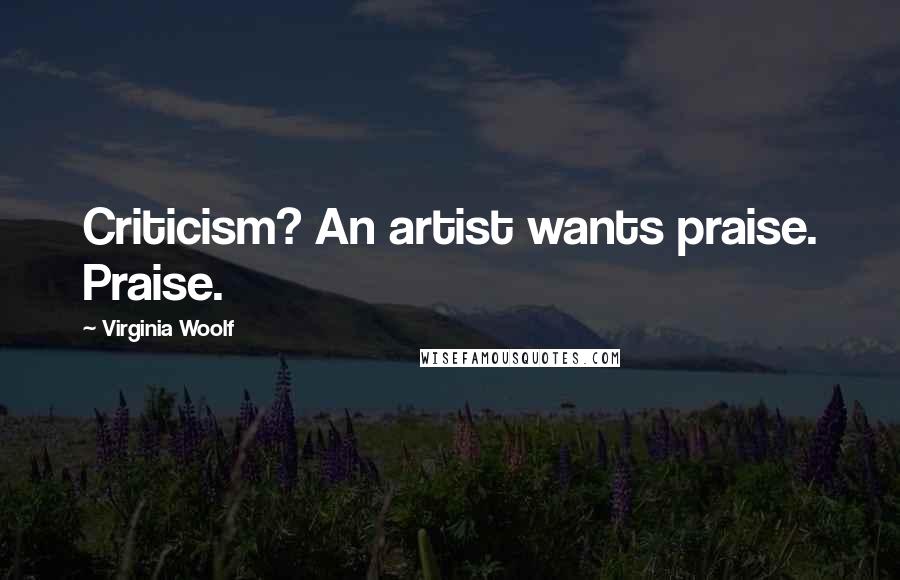 Virginia Woolf Quotes: Criticism? An artist wants praise. Praise.